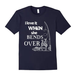 I Love It When She Bends Over Fishing T shirt Fish Lovers Fisher Gift Tee Funny Fishing T-Shirt-Father's Day - XXXL