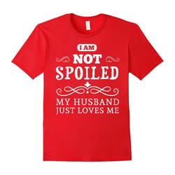 Wife T-shirt , I am not spoiled MY husband just loves me-Father's Day - L