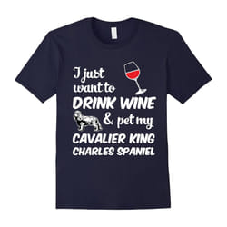 I Just Want To Drink Wine & Pet My Cavalier King Charles Spaniel Funny Dog Lover T-Shirt-Father's Day - XXL