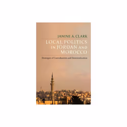 Local Politics in Jordan and Morocco by Clark & Janine A.