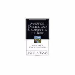 Marriage, Divorce and Remarriage in the Bible: A Fresh Look at What Scripture Teaches (Jay Adams Library)