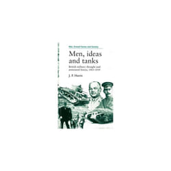 Men, ideas and tanks: British Military Thought and Armoured Forces, 1903-39 (War, Armed Forces and Society)