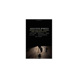 Negotiated Moments: Improvisation, Sound, and Subjectivity (Improvisation, Community, and Social Practice)