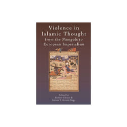 Violence in Islamic Thought from the Mongols to European Imperialism by Robert Gleave