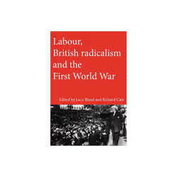 Labour British Radicalism and the First World War by Lucy Bland