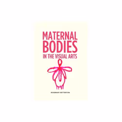 Maternal Bodies in the Visual Arts by Betterton & Rosemary