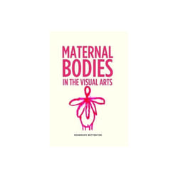 Maternal Bodies in the Visual Arts by Betterton & Rosemary