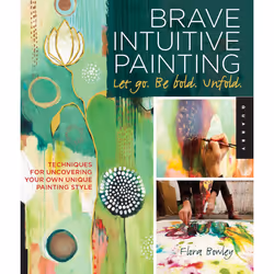Brave Intuitive Painting Let Go. Be Bold. Unfold.: Techniques for Uncovering Your Own Unique Painting Style